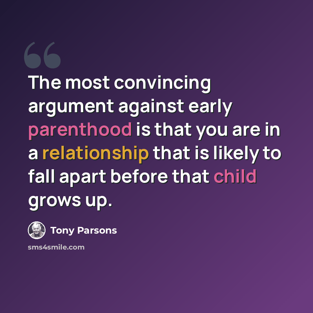 “The most convincing argument against early parenthood is that you are in a relationship that is likely to fall apart before that child grows up.” quote by Tony Parsons