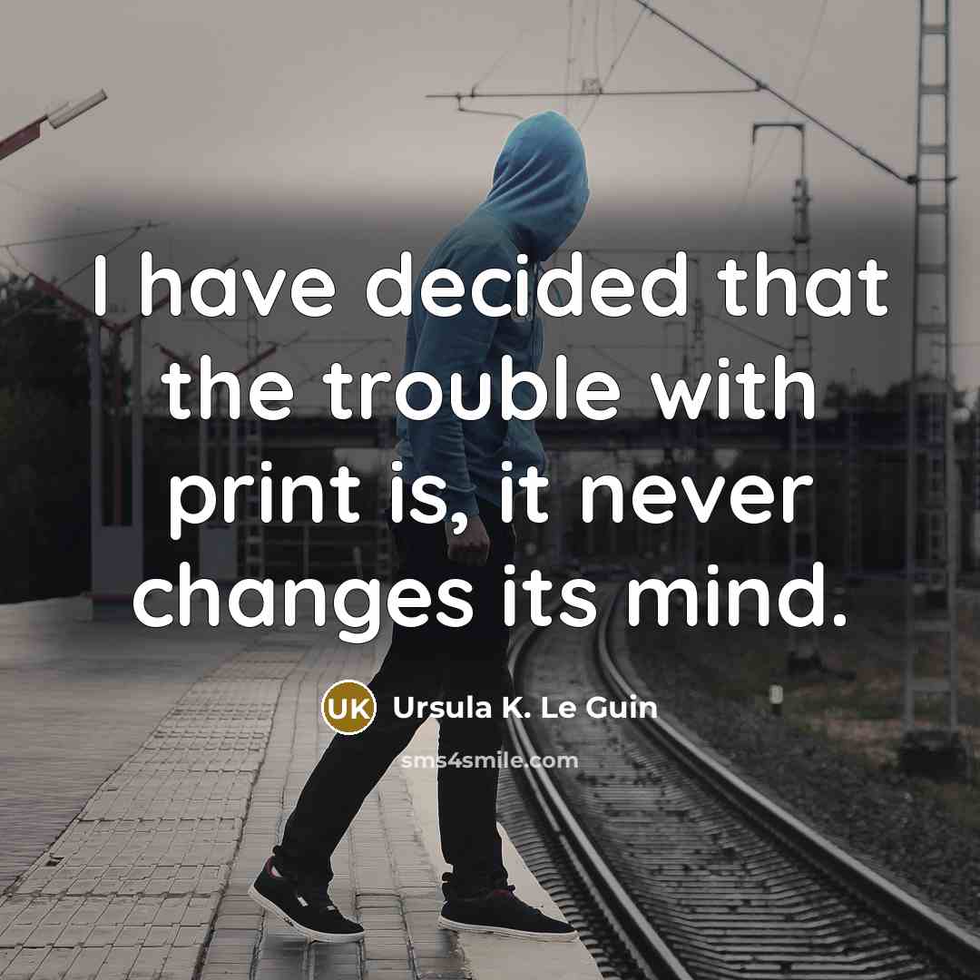 “I have decided that the trouble with print is, it never changes its mind.” quote by Ursula K. Le Guin