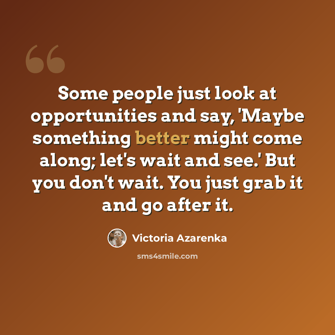 “Some people just look at opportunities and say, 'Maybe something better might come along; let's wait and see.' But you don't wait. You just grab it and go after it.” quote by Victoria Azarenka