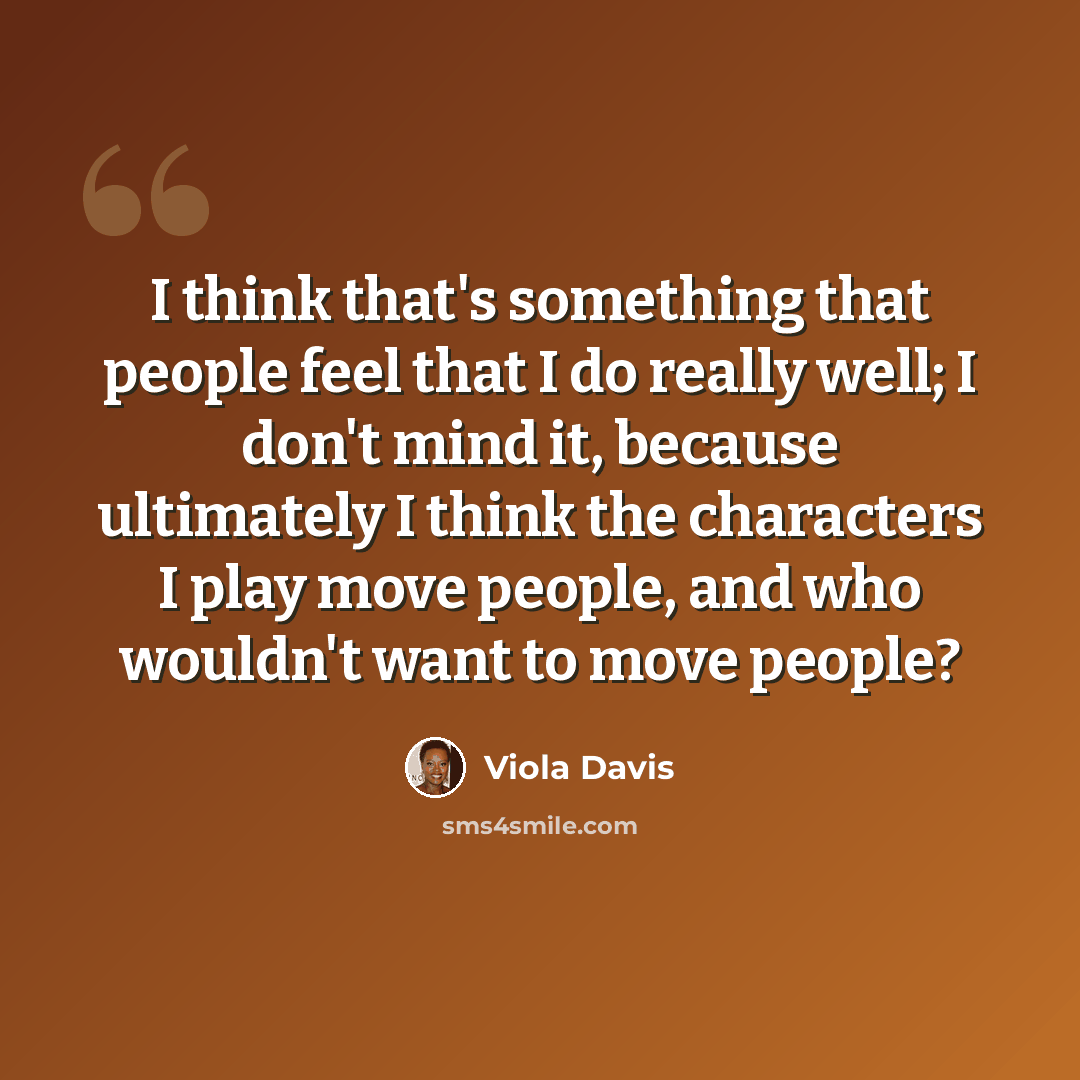 “I think that's something that people feel that I do really well; I don't mind it, because ultimately I think the characters I play move people, and who wouldn't want to move people?” quote by Viola Davis