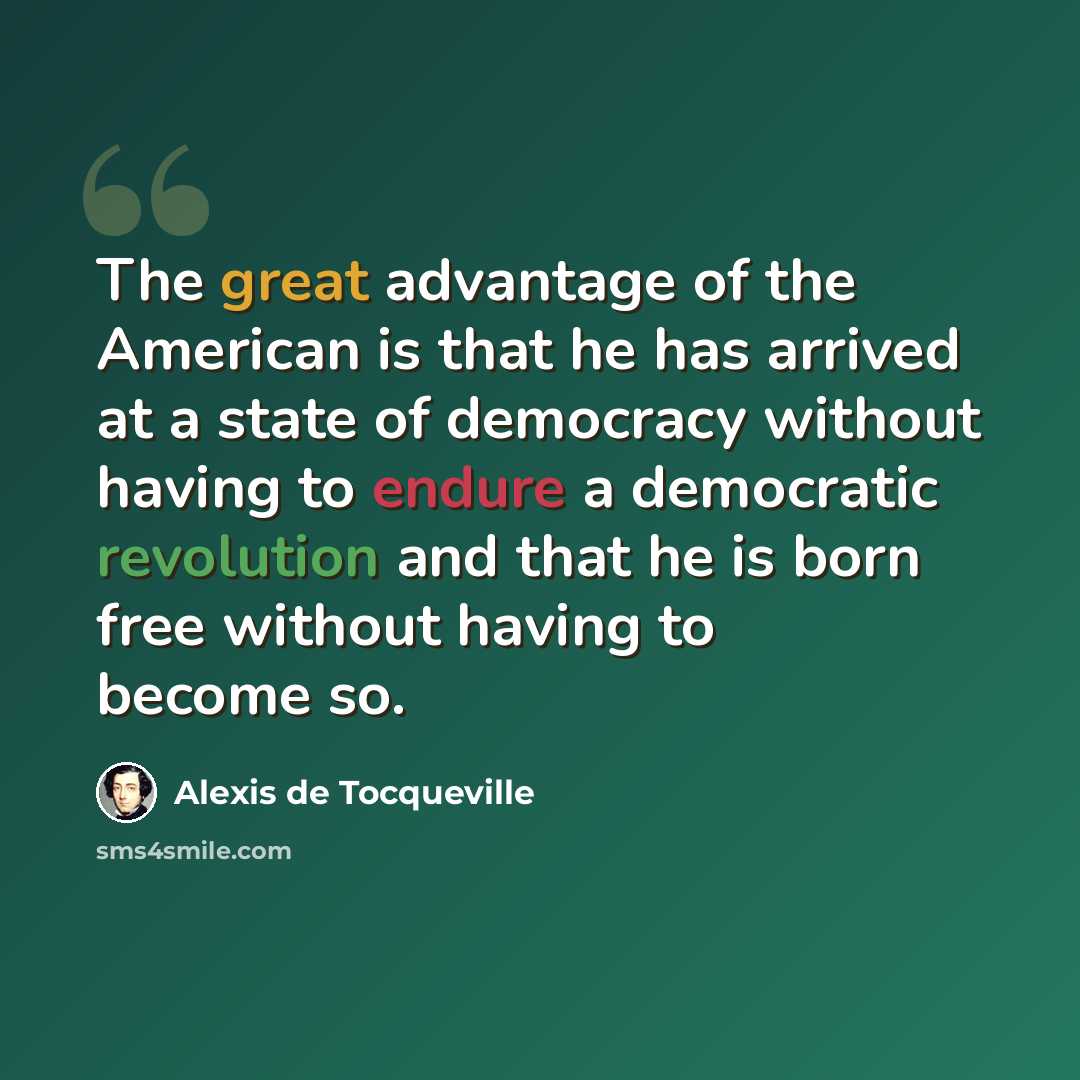 “The great advantage of the American is that he has arrived at a state of democracy without having to endure a democratic revolution and that he is born free without having to become so.” quote by Alexis De Tocqueville