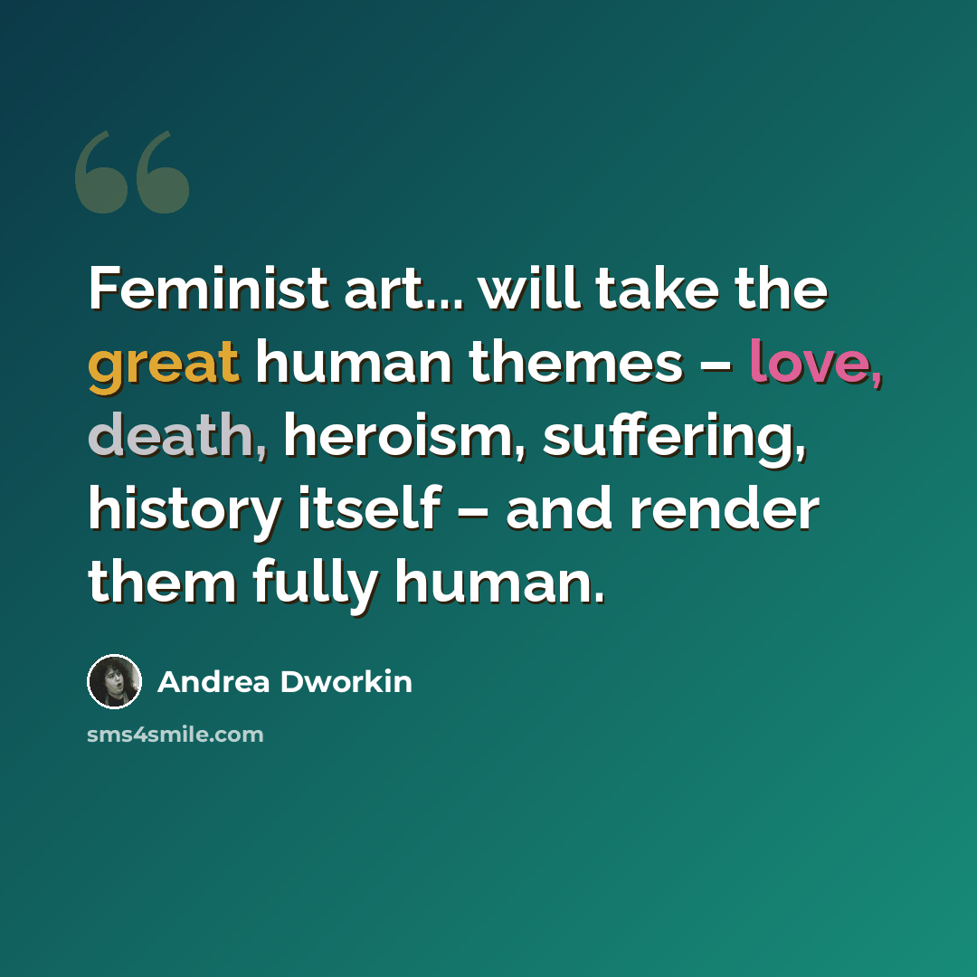 “Feminist art... will take the great human themes – love, death, heroism, suffering, history itself – and render them fully human.” quote by Andrea Dworkin