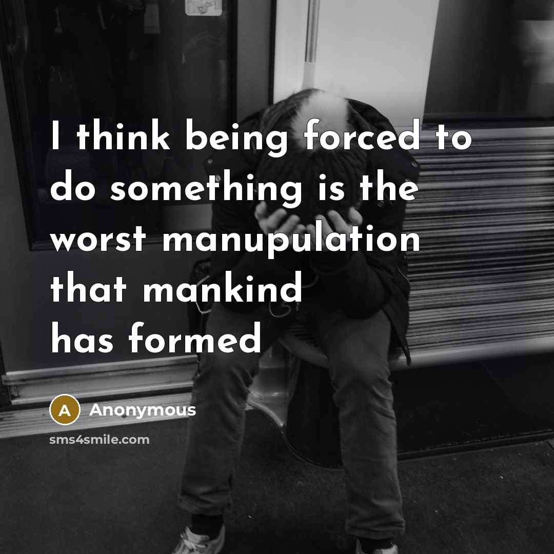 “I think being forced to do something is the worst manupulation that mankind has formed” quote by Anonymous