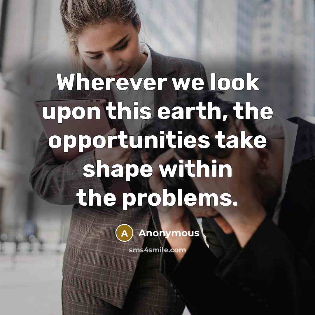 “Wherever we look upon this earth, the opportunities take shape within the problems.” quote by Anonymous