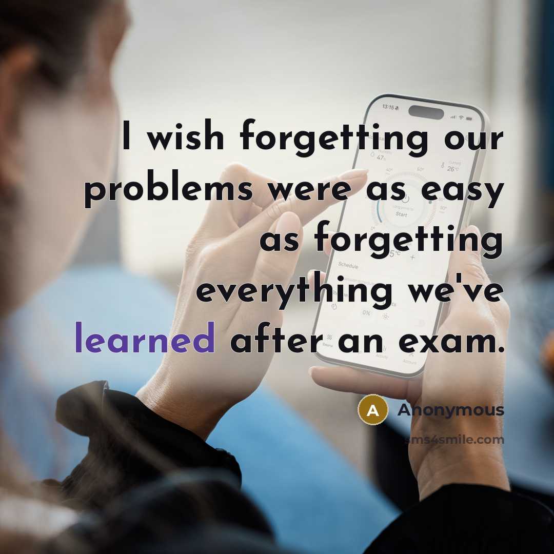 “I wish forgetting our problems were as easy as forgetting everything we've learned after an exam.” quote by Anonymous