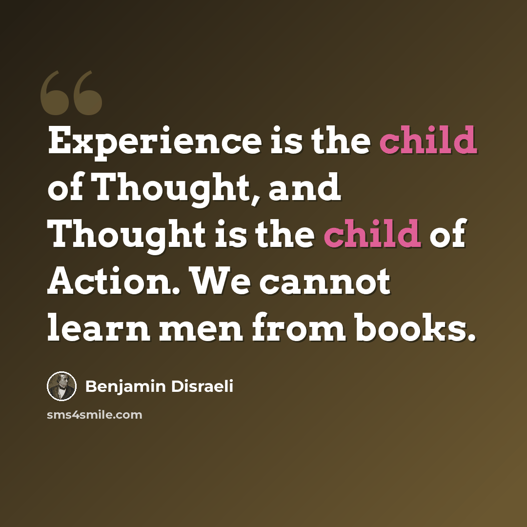 “Experience is the child of Thought, and Thought is the child of Action. We cannot learn men from books.” quote by Benjamin Disraeli