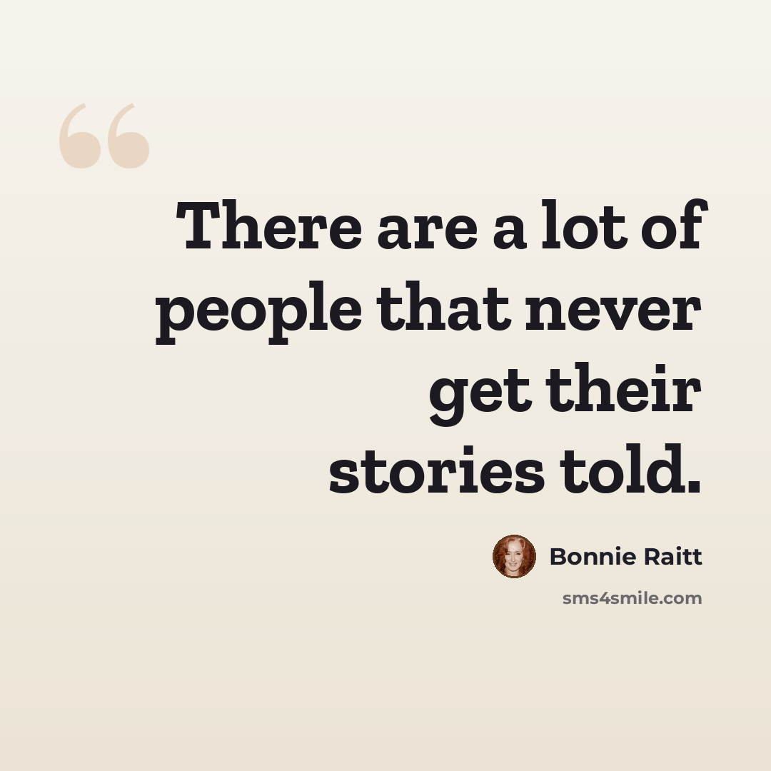 “There are a lot of people that never get their stories told.” quote by Bonnie Raitt