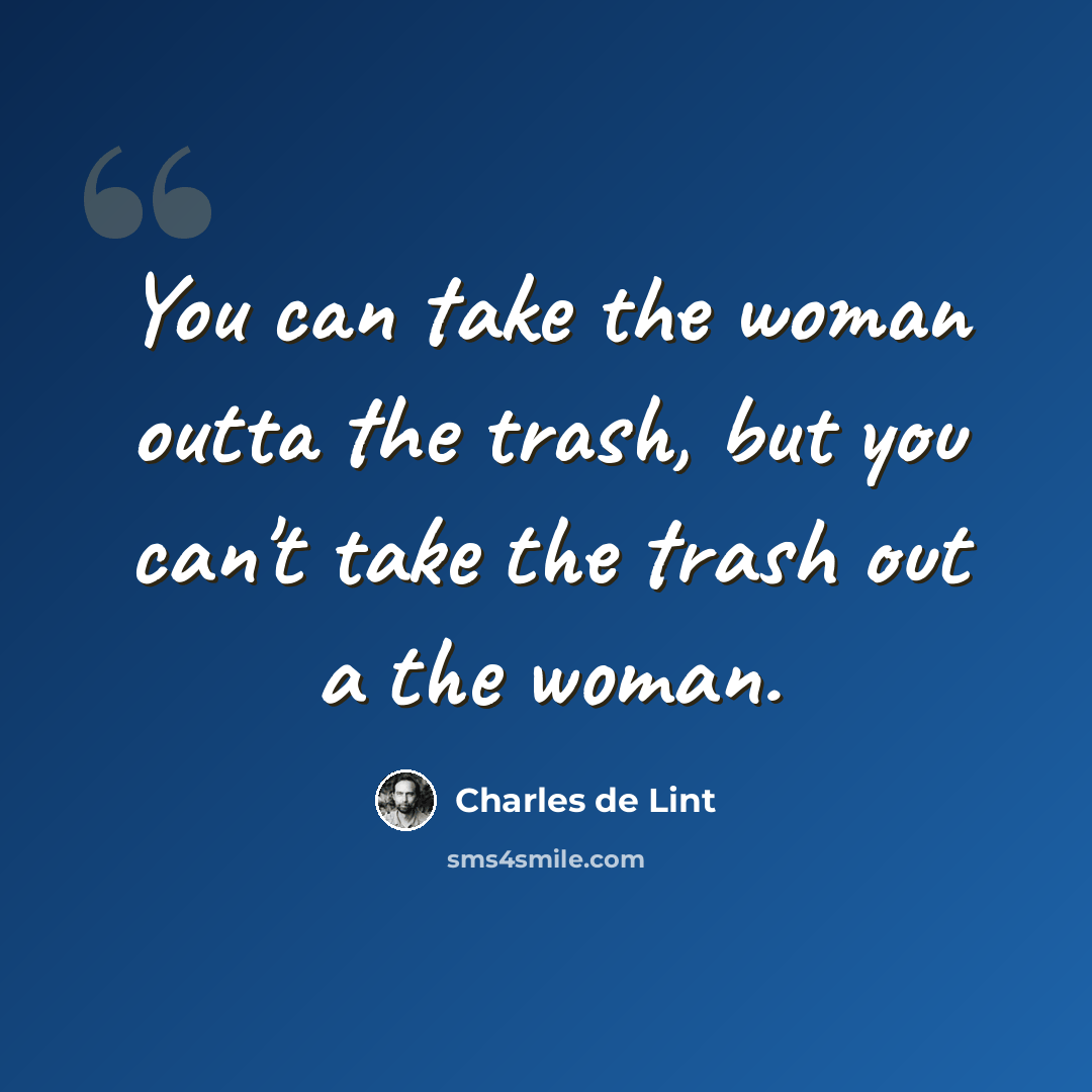 “You can take the woman outta the trash, but you can't take the trash out a the woman.” quote by Charles de Lint
