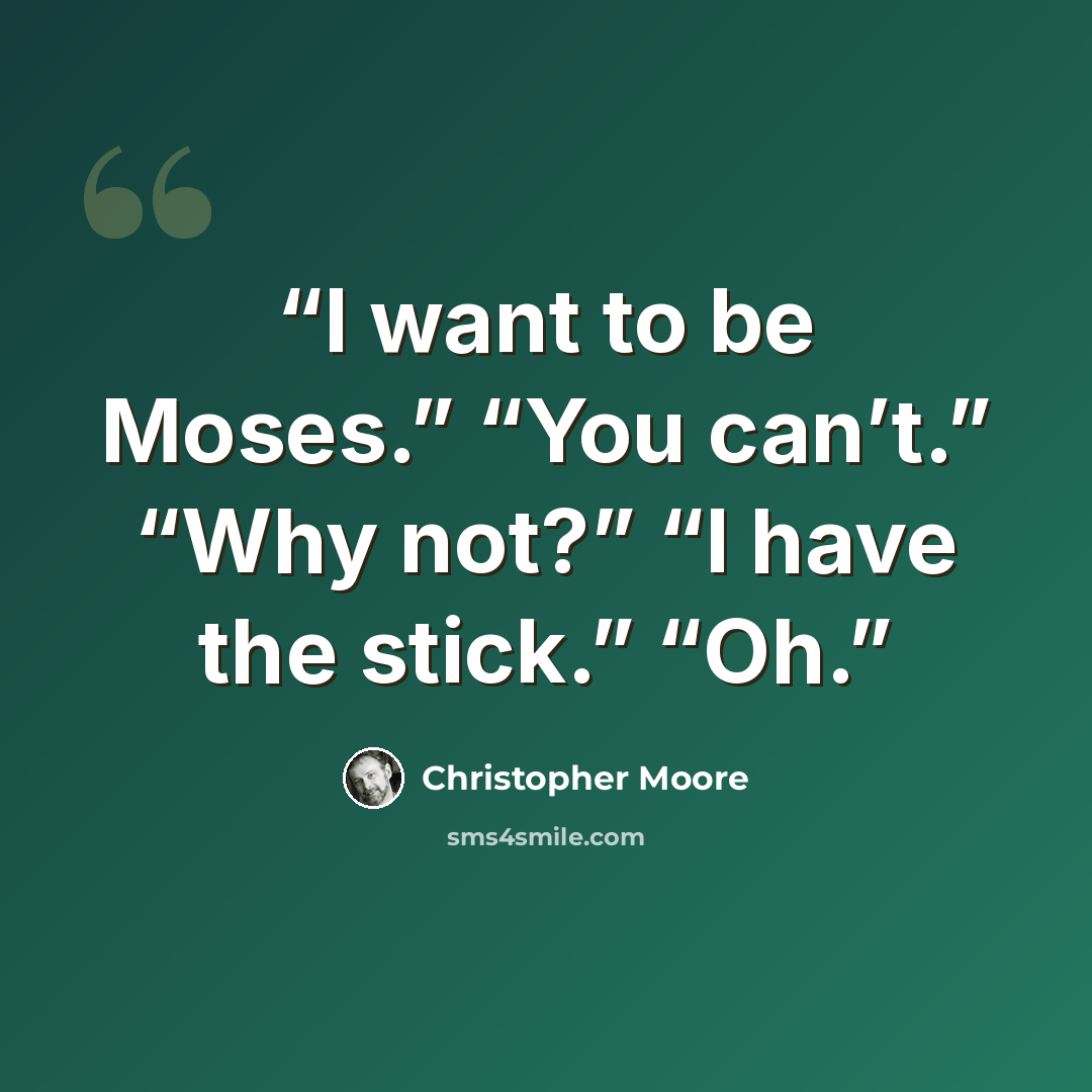 “I want to be Moses.” “You can’t.” “Why not?” “I have the stick.” “Oh.” quote by Christopher Moore