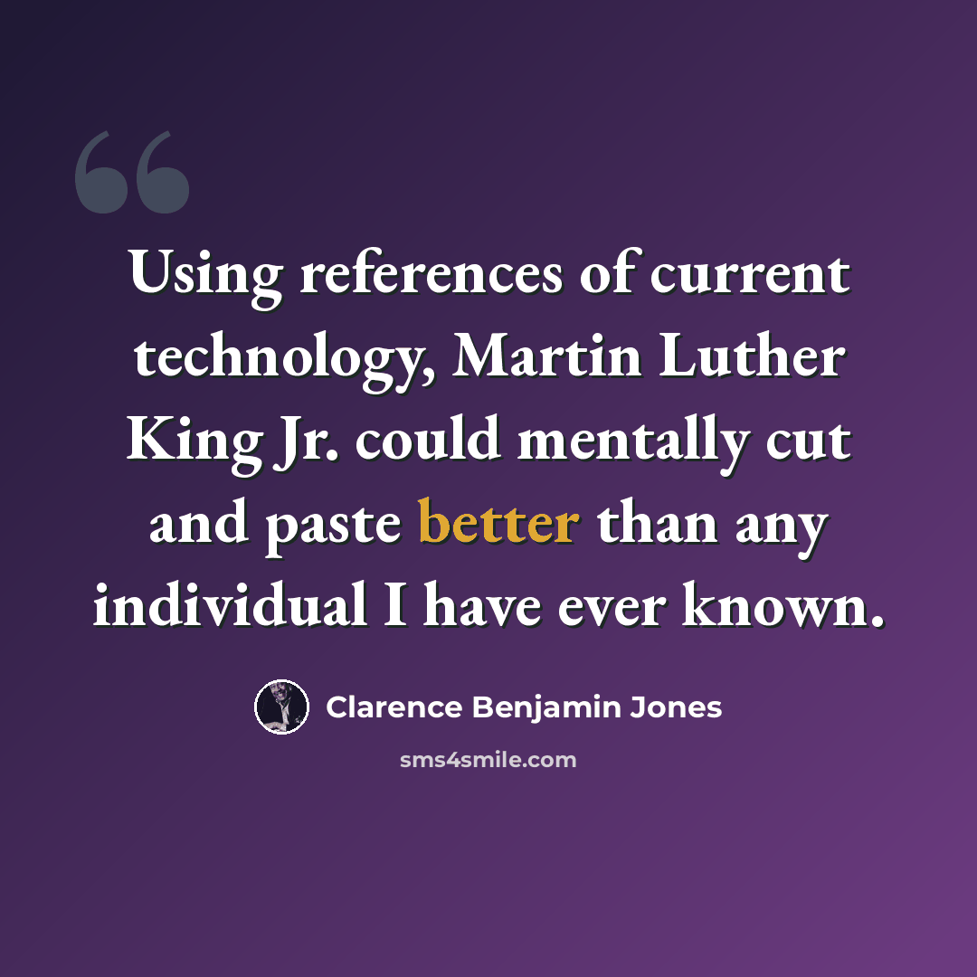“Using references of current technology, Martin Luther King Jr. could mentally cut and paste better than any individual I have ever known.” quote by Clarence Benjamin Jones