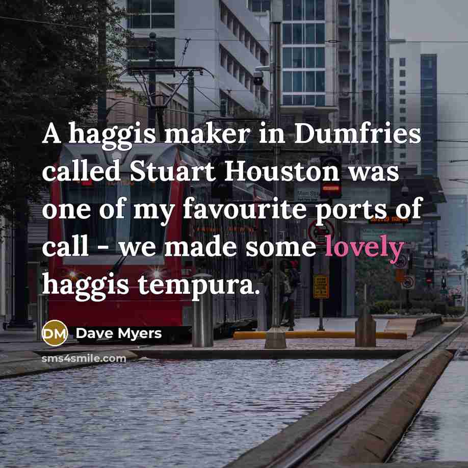 “A haggis maker in Dumfries called Stuart Houston was one of my favourite ports of call - we made some lovely haggis tempura.” quote by Dave Myers