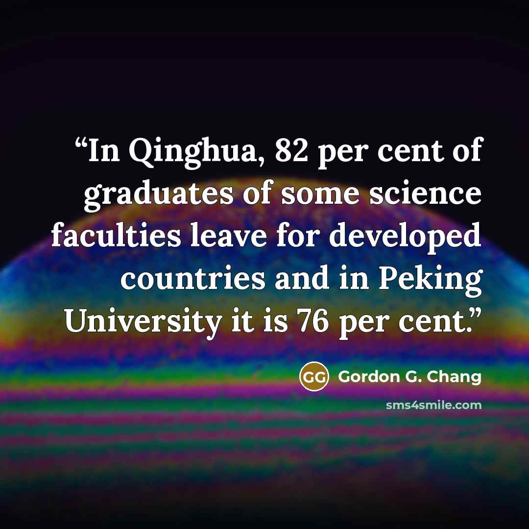 “In Qinghua, 82 per cent of graduates of some science faculties leave for developed countries and in Peking University it is 76 per cent.” quote by Gordon G. Chang