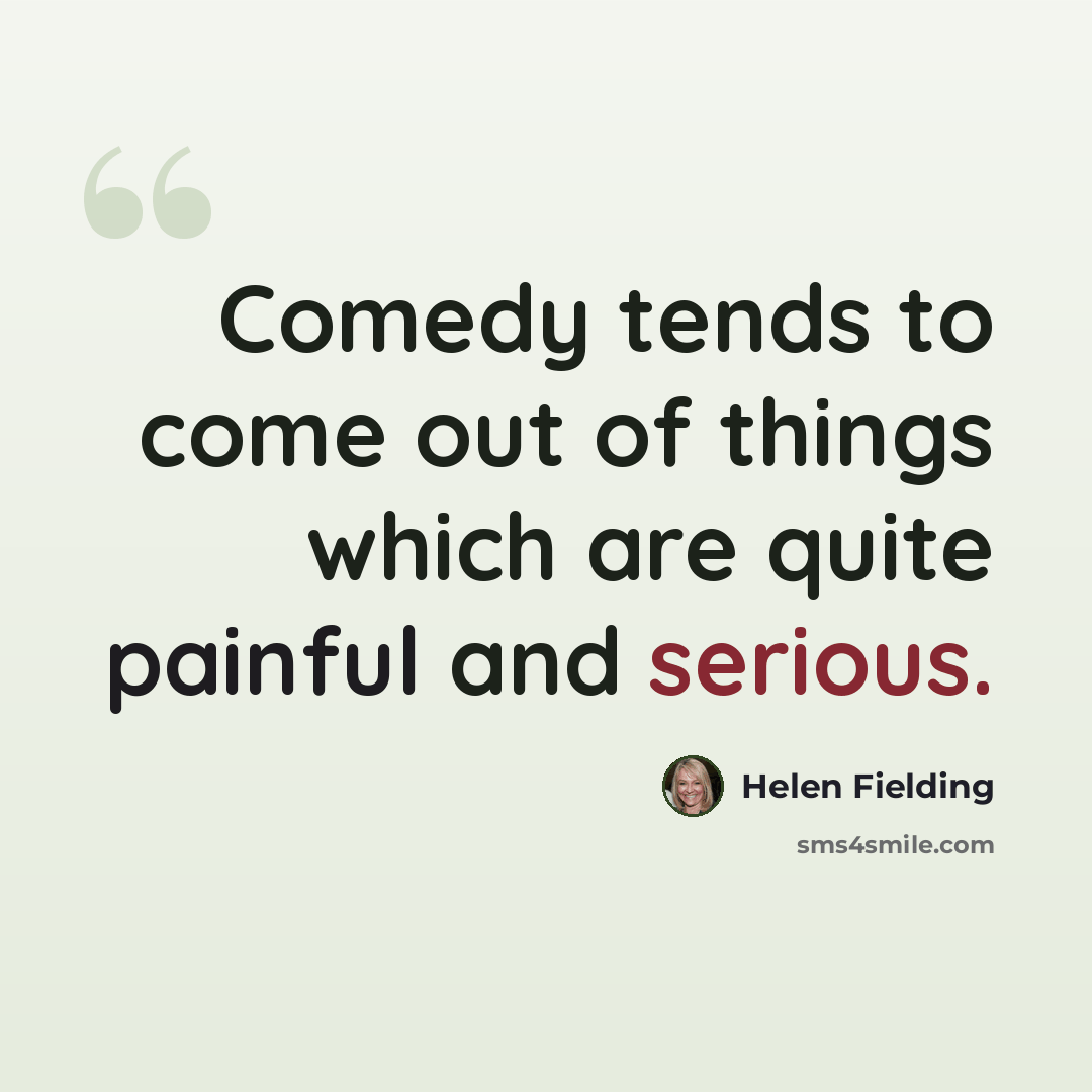 “Comedy tends to come out of things which are quite painful and serious.” quote by Helen Fielding