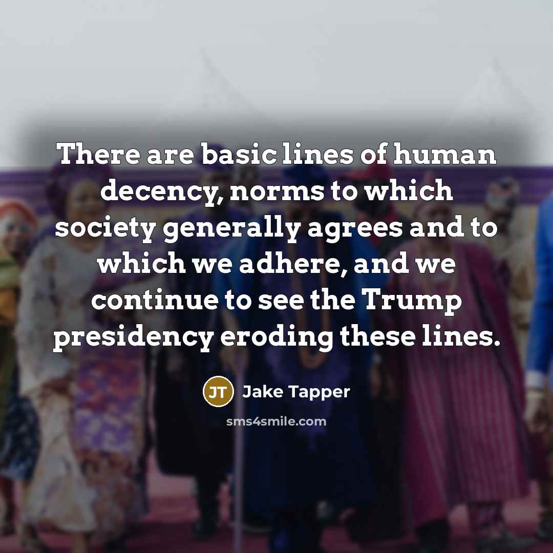 “There are basic lines of human decency, norms to which society generally agrees and to which we adhere, and we continue to see the Trump presidency eroding these lines.” quote by Jake Tapper