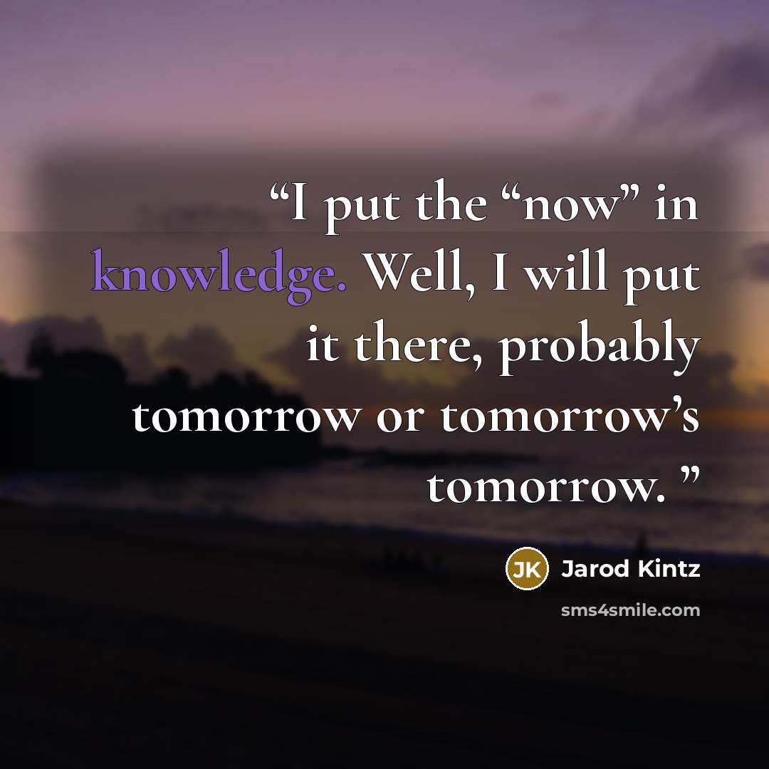 “I put the “now” in knowledge. Well, I will put it there, probably tomorrow or tomorrow’s tomorrow.” quote by Jarod Kintz