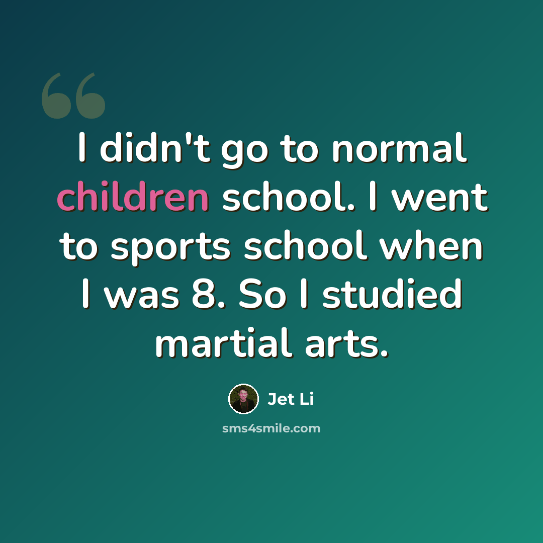 “I didn't go to normal children school. I went to sports school when I was 8. So I studied martial arts.” quote by Jet Li