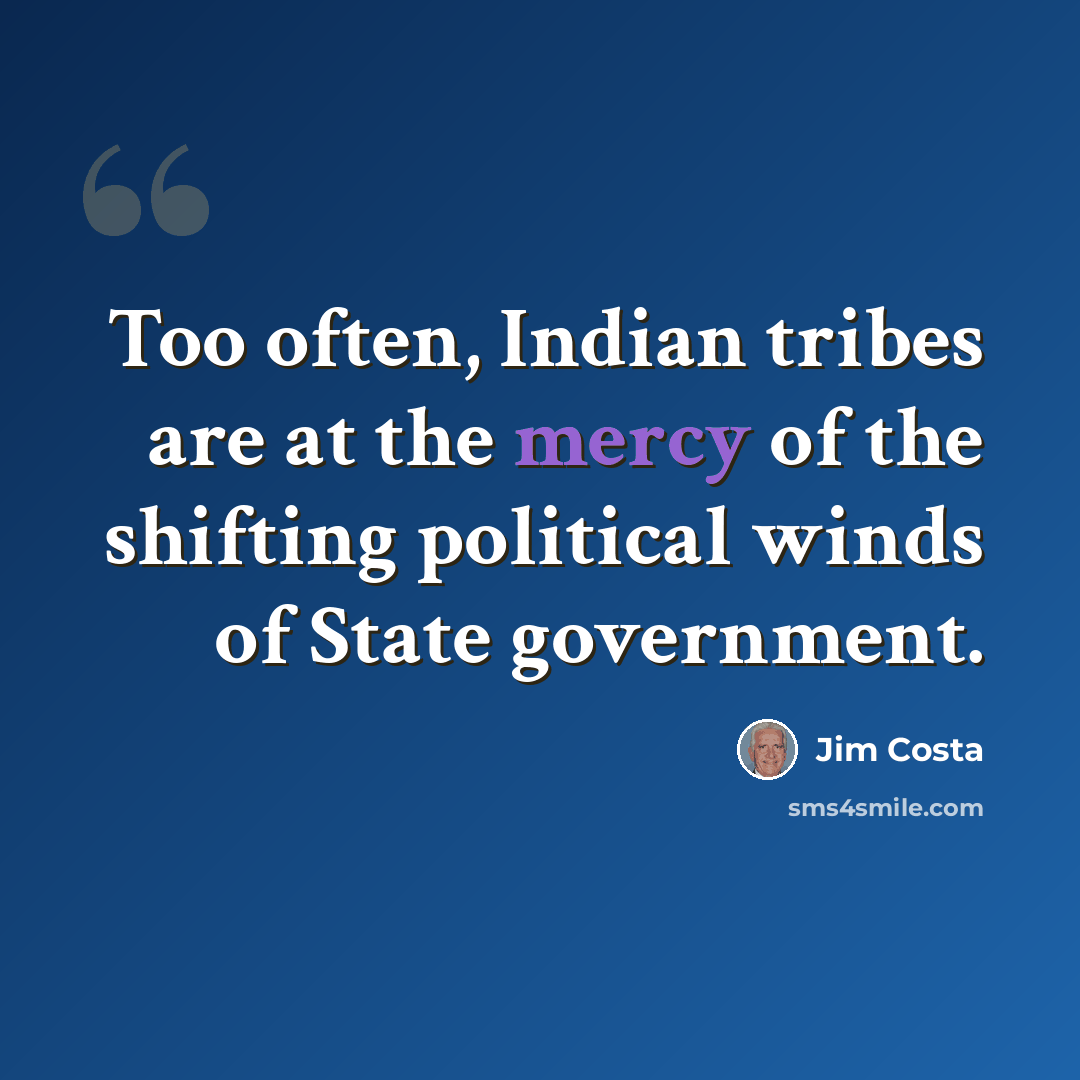 “Too often, Indian tribes are at the mercy of the shifting political winds of State government.” quote by Jim Costa