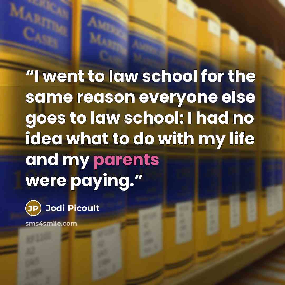 “I went to law school for the same reason everyone else goes to law school: I had no idea what to do with my life and my parents were paying.” quote by Jodi Picoult