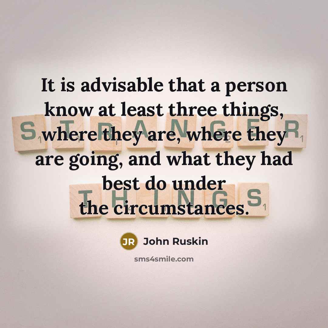 “It is advisable that a person know at least three things, where they are, where they are going, and what they had best do under the circumstances.” quote by John Ruskin
