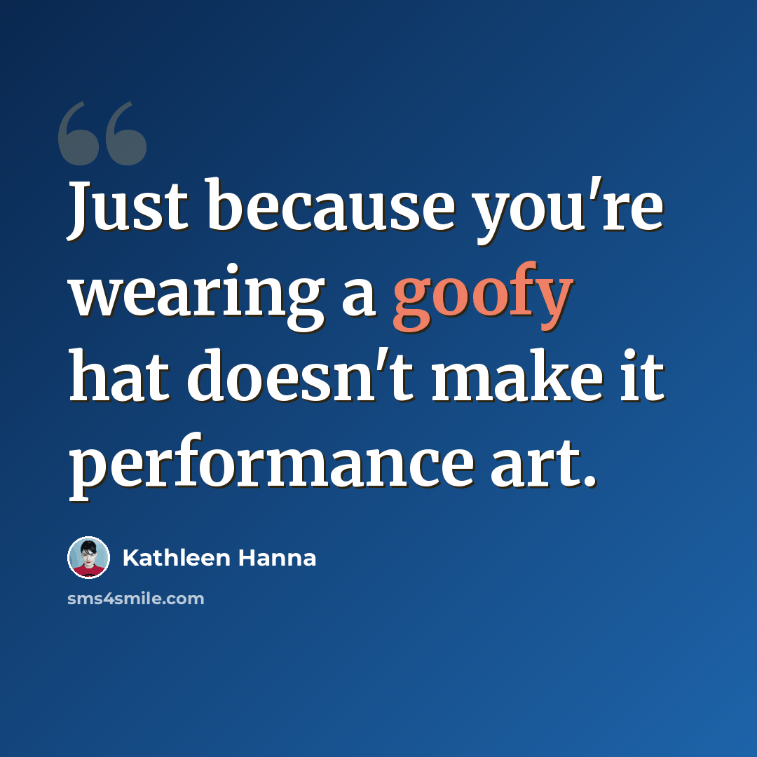 “Just because you're wearing a goofy hat doesn't make it performance art.” quote by Kathleen Hanna