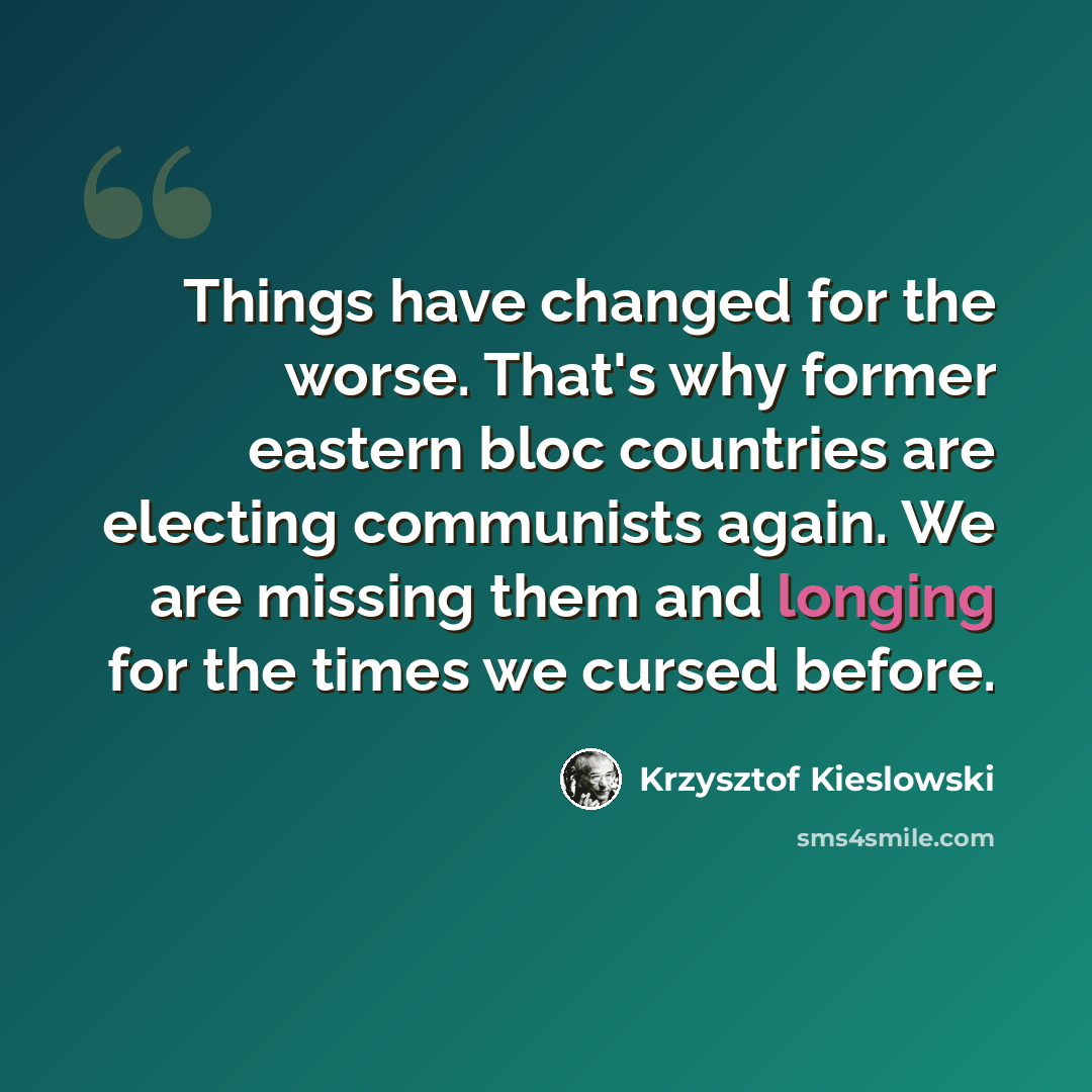 “Things have changed for the worse. That's why former eastern bloc countries are electing communists again. We are missing them and longing for the times we cursed before.” quote by Krzysztof Kieslowski