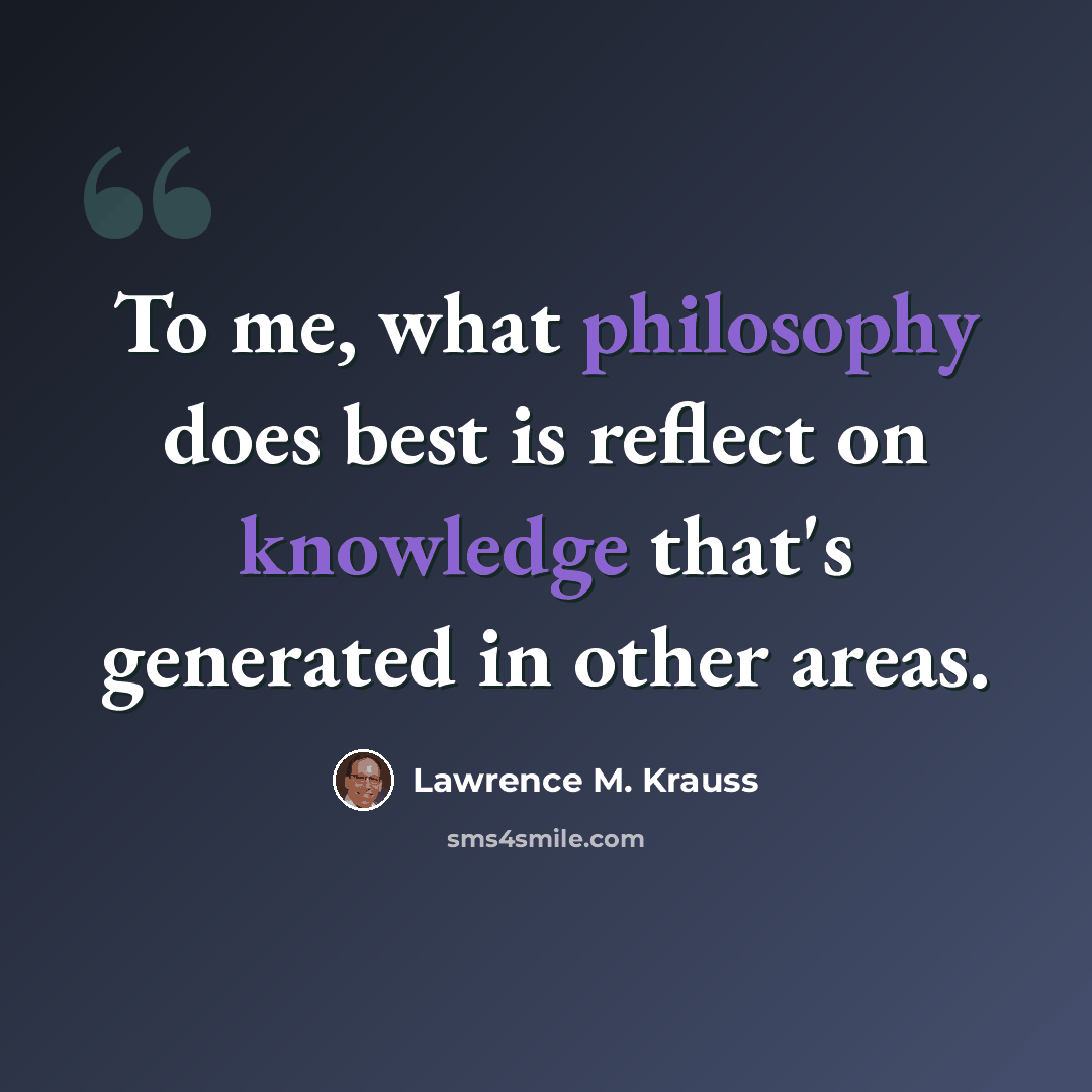 “To me, what philosophy does best is reflect on knowledge that's generated in other areas.” quote by Lawrence M. Krauss