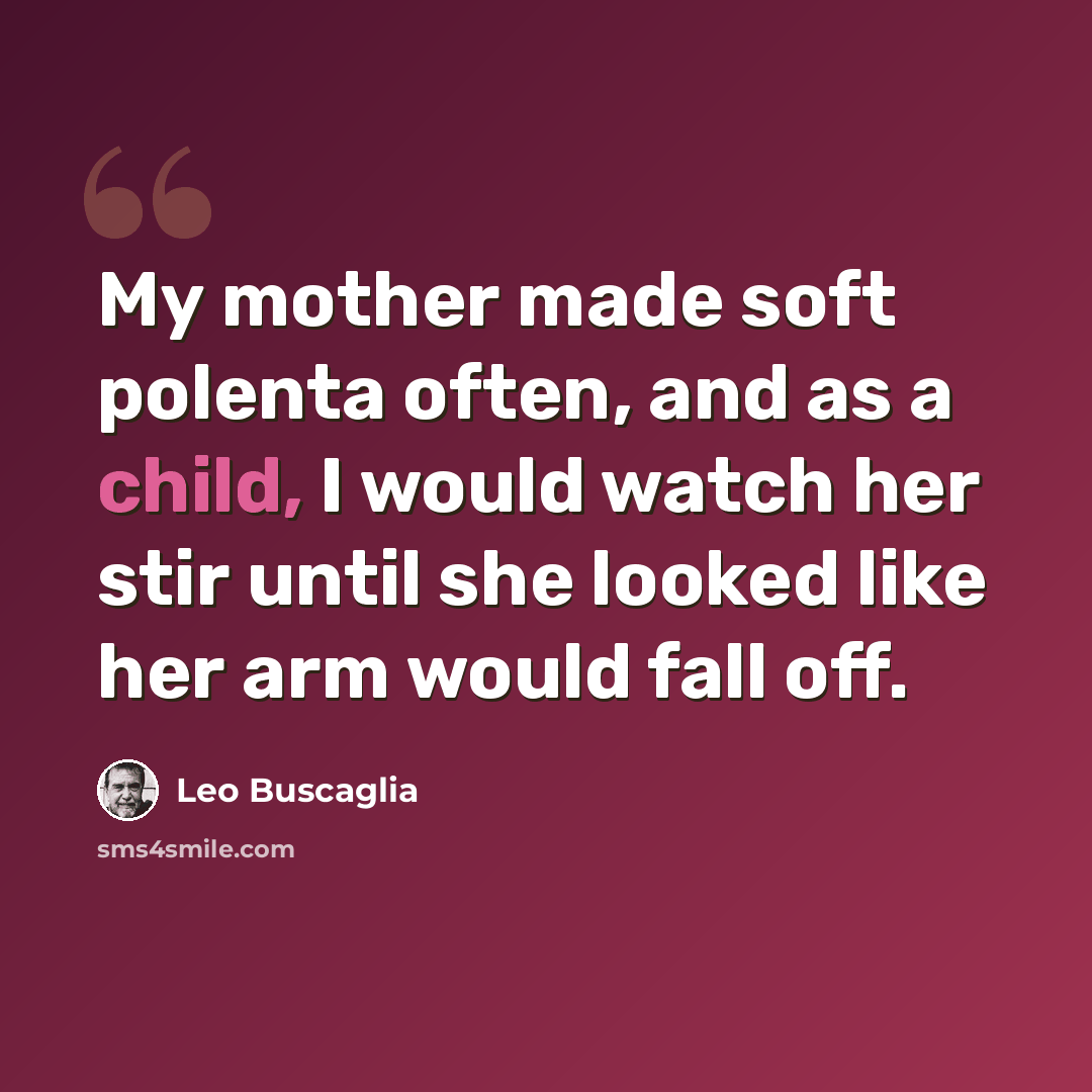 “My mother made soft polenta often, and as a child, I would watch her stir until she looked like her arm would fall off.” quote by Leo Buscaglia