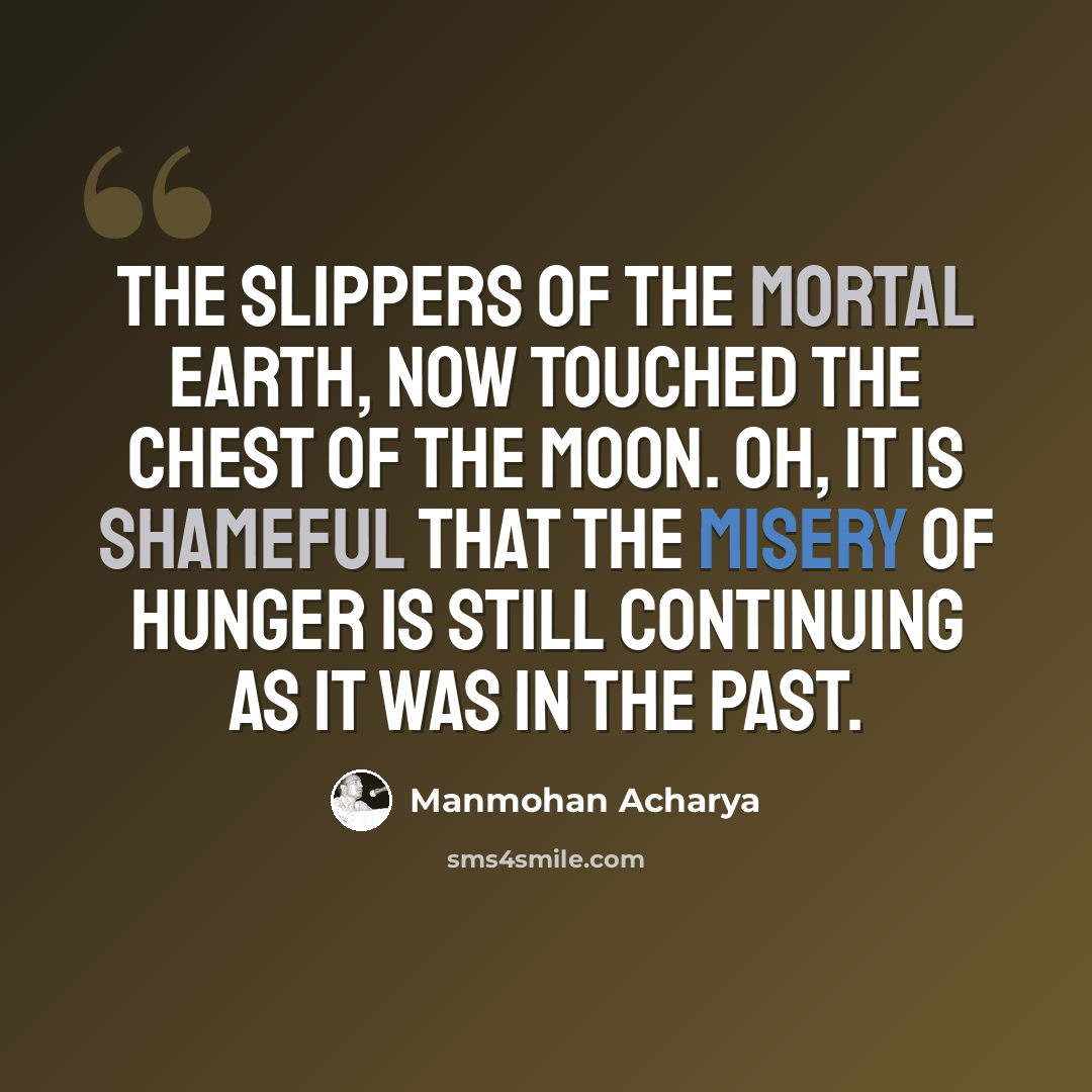 “The slippers of the mortal Earth, now touched the chest of the Moon. Oh, it is shameful that the misery of hunger is still continuing as it was in the past.” quote by Manmohan Acharya