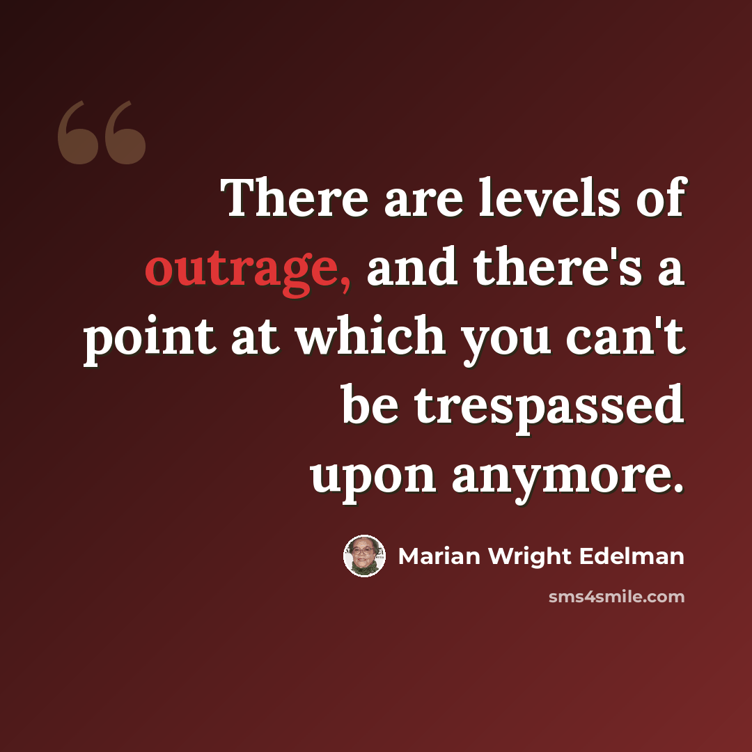 “There are levels of outrage, and there's a point at which you can't be trespassed upon anymore.” quote by Marian Wright Edelman