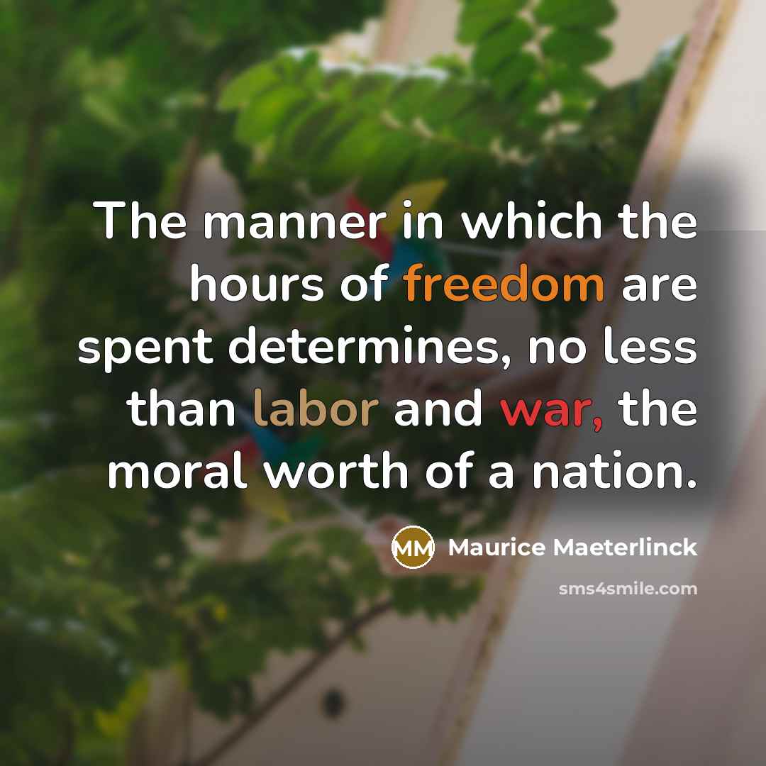 “The manner in which the hours of freedom are spent determines, no less than labor and war, the moral worth of a nation.” quote by Maurice Maeterlinck