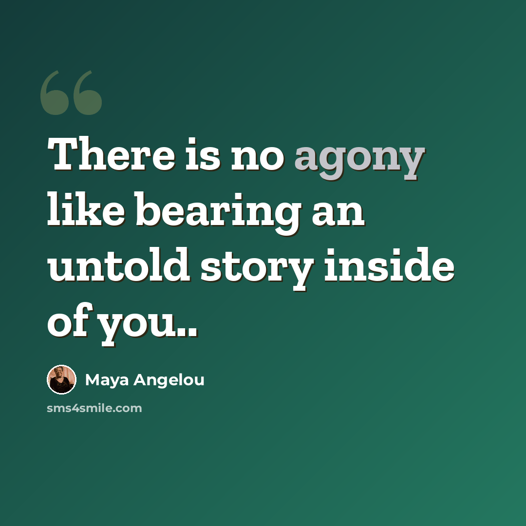 “There is no agony like bearing an untold story inside of you..” quote by Maya Angelou
