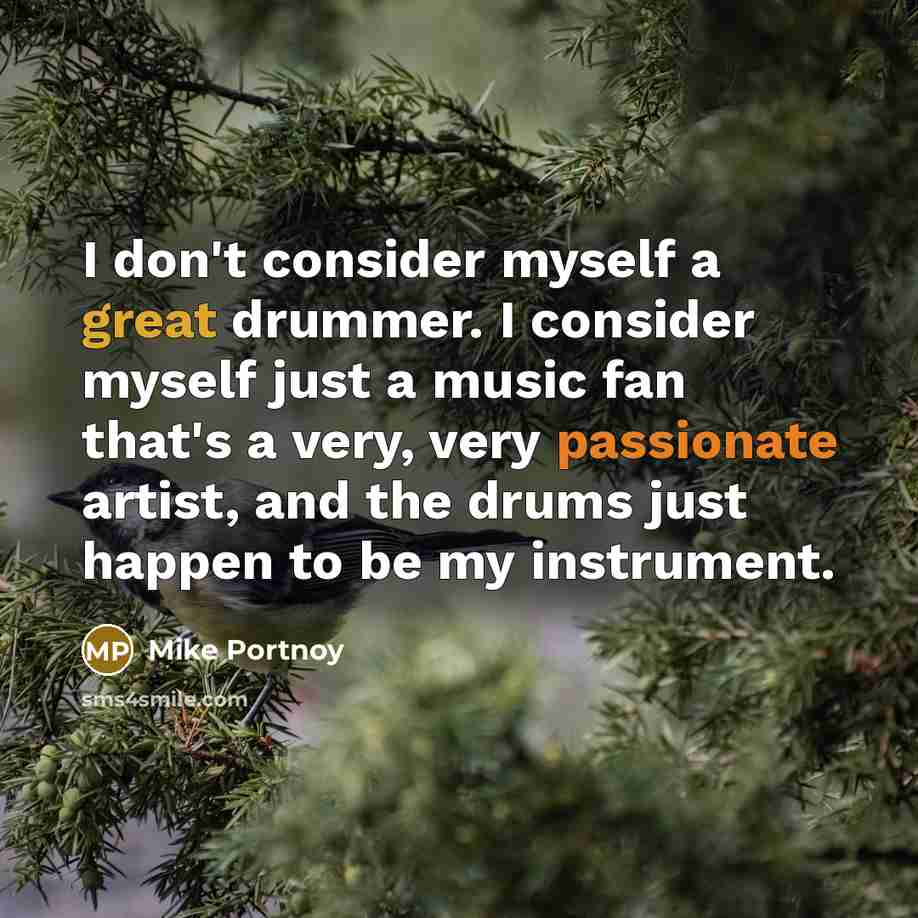 “I don't consider myself a great drummer. I consider myself just a music fan that's a very, very passionate artist, and the drums just happen to be my instrument.” quote by Mike Portnoy