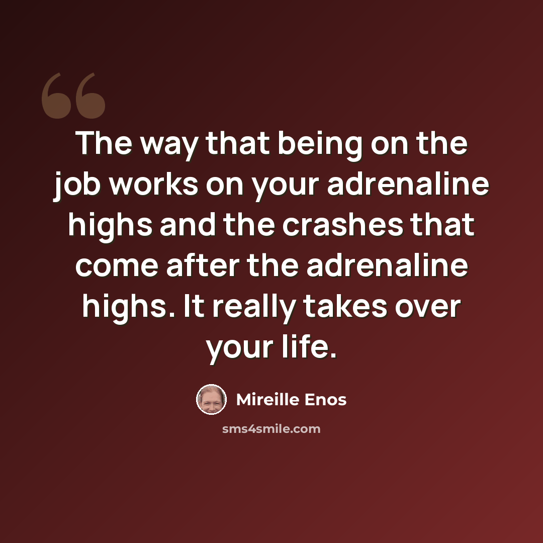 “The way that being on the job works on your adrenaline highs and the crashes that come after the adrenaline highs. It really takes over your life.” quote by Mireille Enos