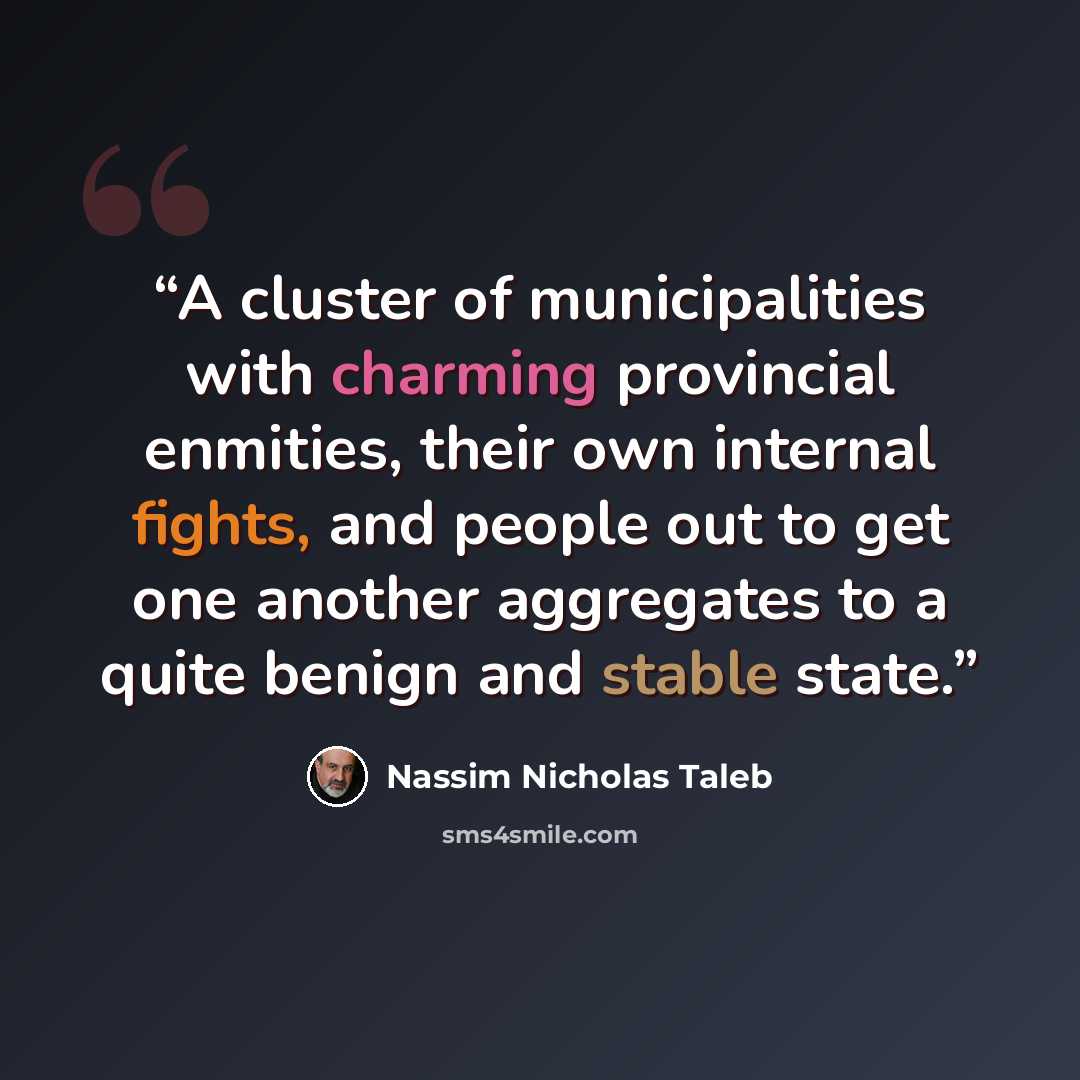 “A cluster of municipalities with charming provincial enmities, their own internal fights, and people out to get one another aggregates to a quite benign and stable state.” quote by Nassim Nicholas Taleb