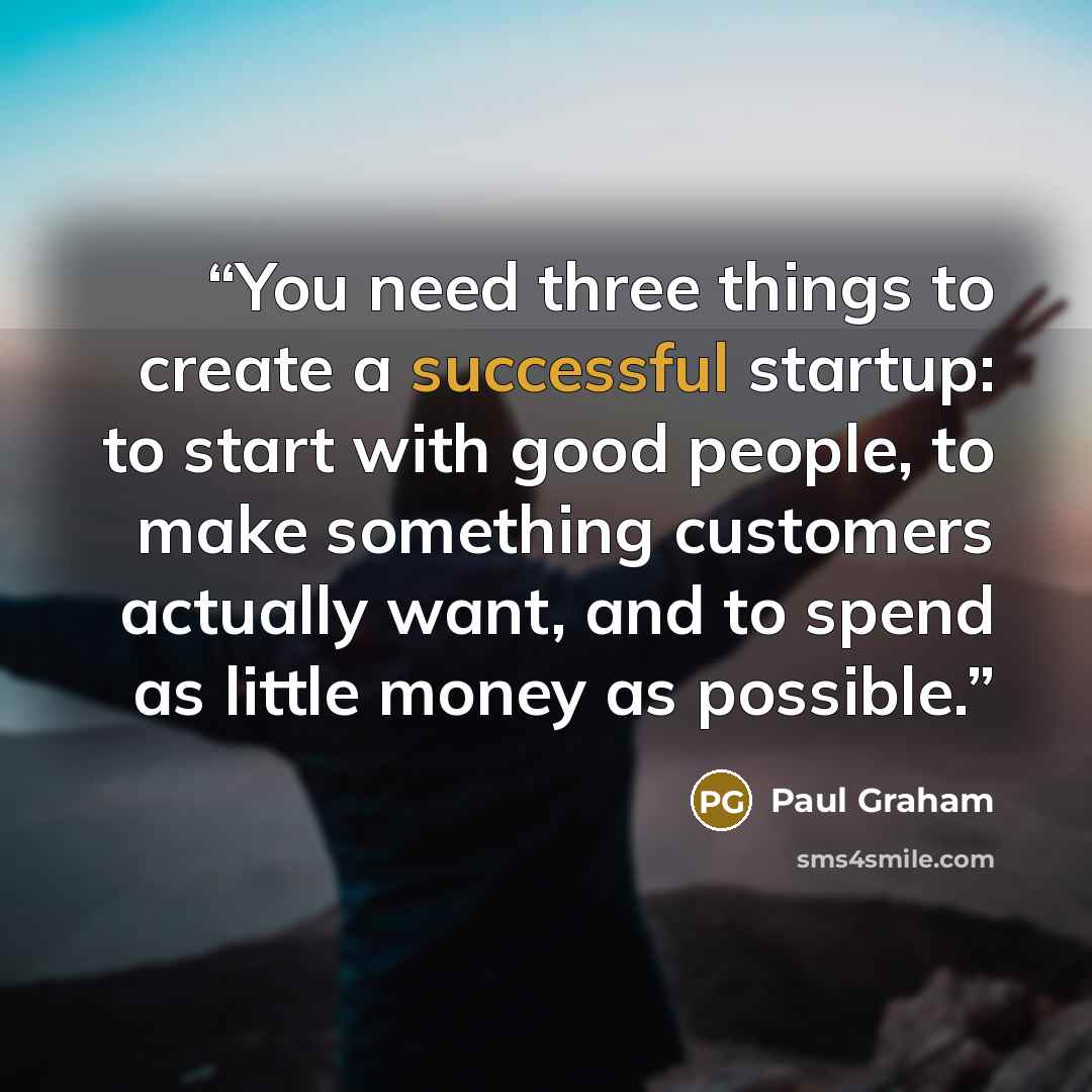 “You need three things to create a successful startup: to start with good people, to make something customers actually want, and to spend as little money as possible.” quote by Paul Graham