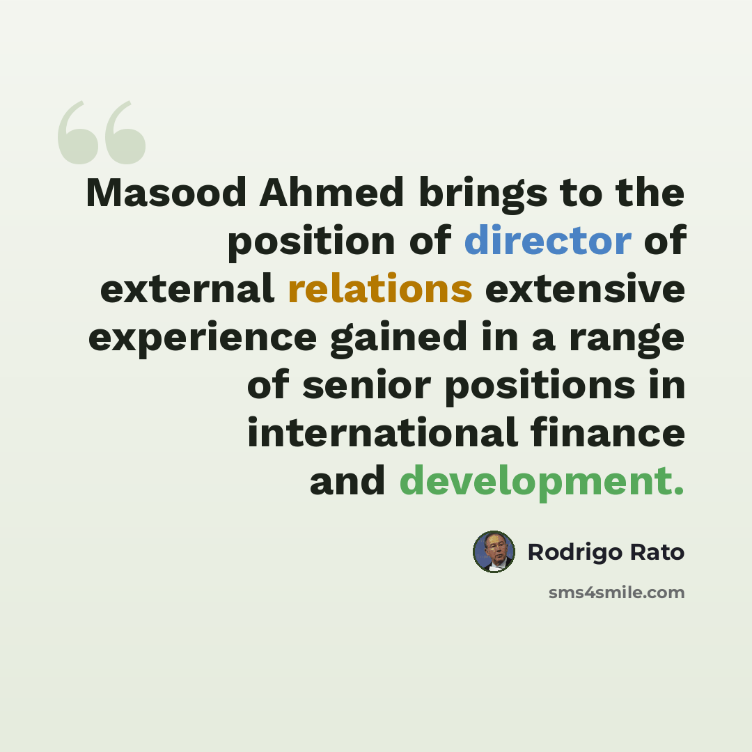“Masood Ahmed brings to the position of director of external relations extensive experience gained in a range of senior positions in international finance and development.” quote by Rodrigo Rato