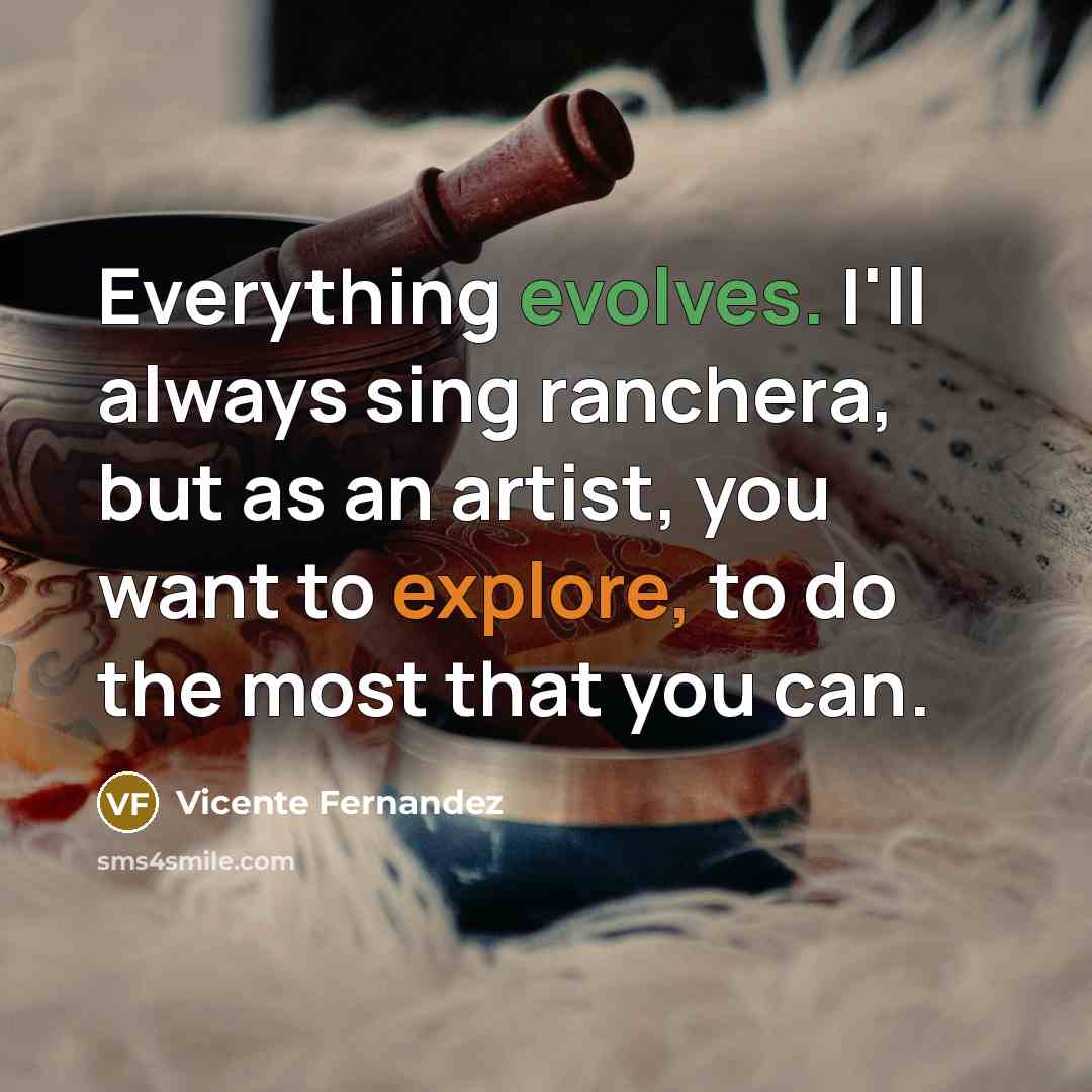 “Everything evolves. I'll always sing ranchera, but as an artist, you want to explore, to do the most that you can.” quote by Vicente Fernandez