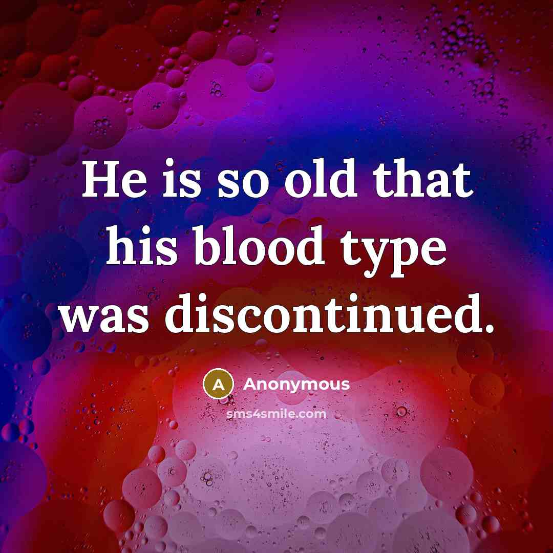 “He is so old that his blood type was discontinued.” quote by Anonymous