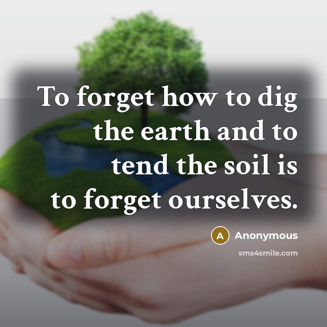 “To forget how to dig the earth and to tend the soil is to forget ourselves.” quote by Anonymous