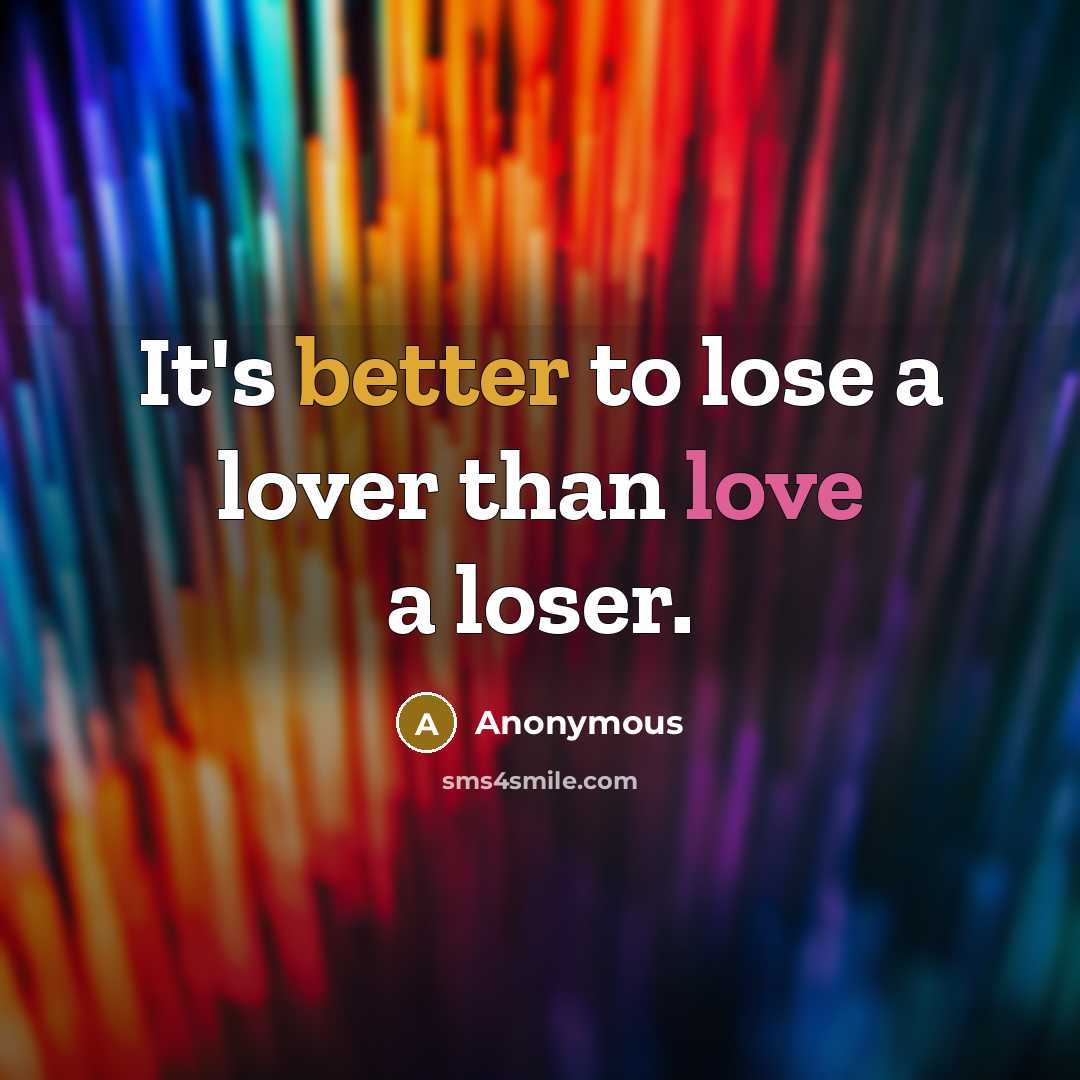 “It's better to lose a lover than love a loser.” quote by Anonymous