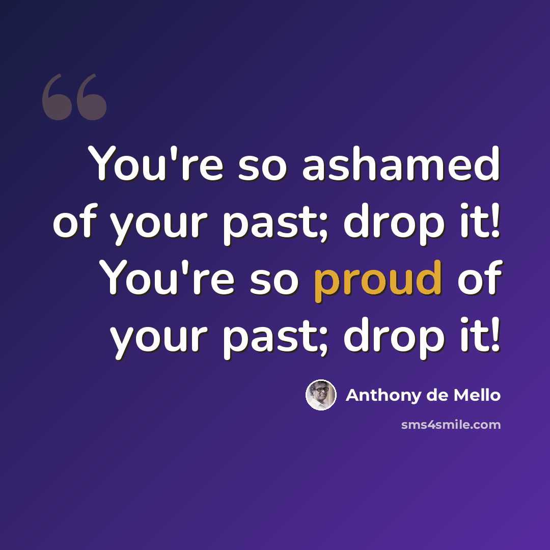 “You're so ashamed of your past; drop it! You're so proud of your past; drop it!” quote by Anthony de Mello