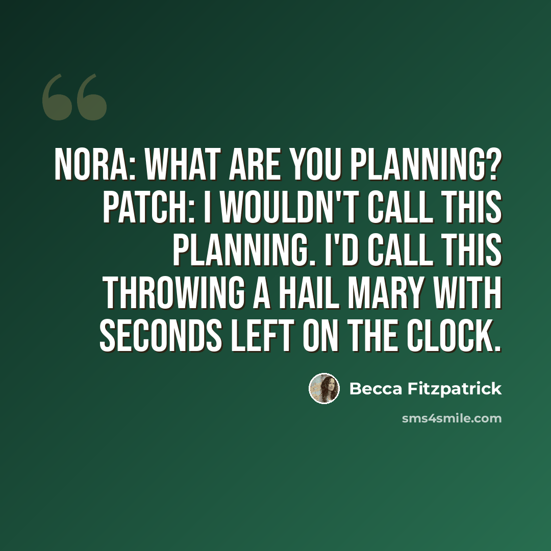 “Nora: What are you planning? Patch: I wouldn't call this planning. I'd call this throwing a Hail Mary with seconds left on the clock.” quote by Becca Fitzpatrick