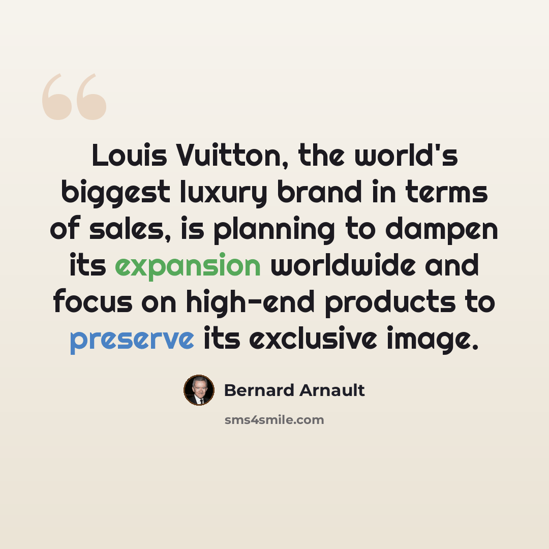 “Louis Vuitton, the world's biggest luxury brand in terms of sales, is planning to dampen its expansion worldwide and focus on high-end products to preserve its exclusive image.” quote by Bernard Arnault