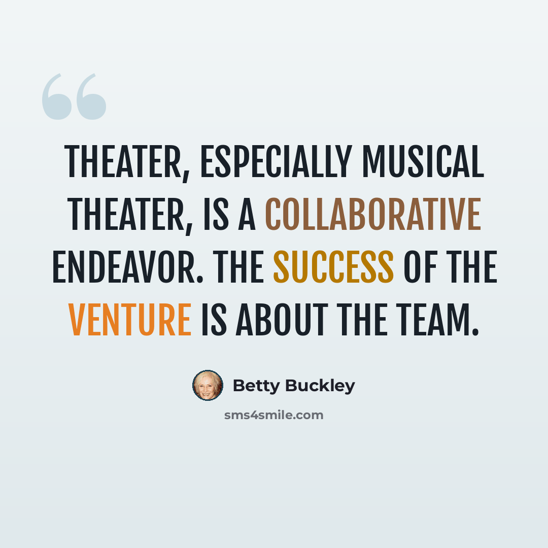 “Theater, especially musical theater, is a collaborative endeavor. The success of the venture is about the team.” quote by Betty Buckley