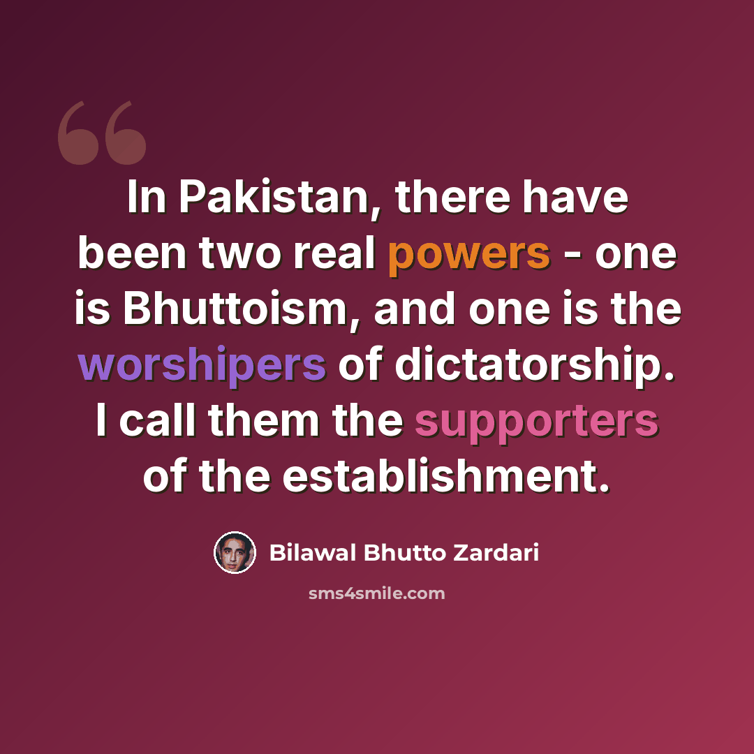 “In Pakistan, there have been two real powers - one is Bhuttoism, and one is the worshipers of dictatorship. I call them the supporters of the establishment.” quote by Bilawal Bhutto Zardari