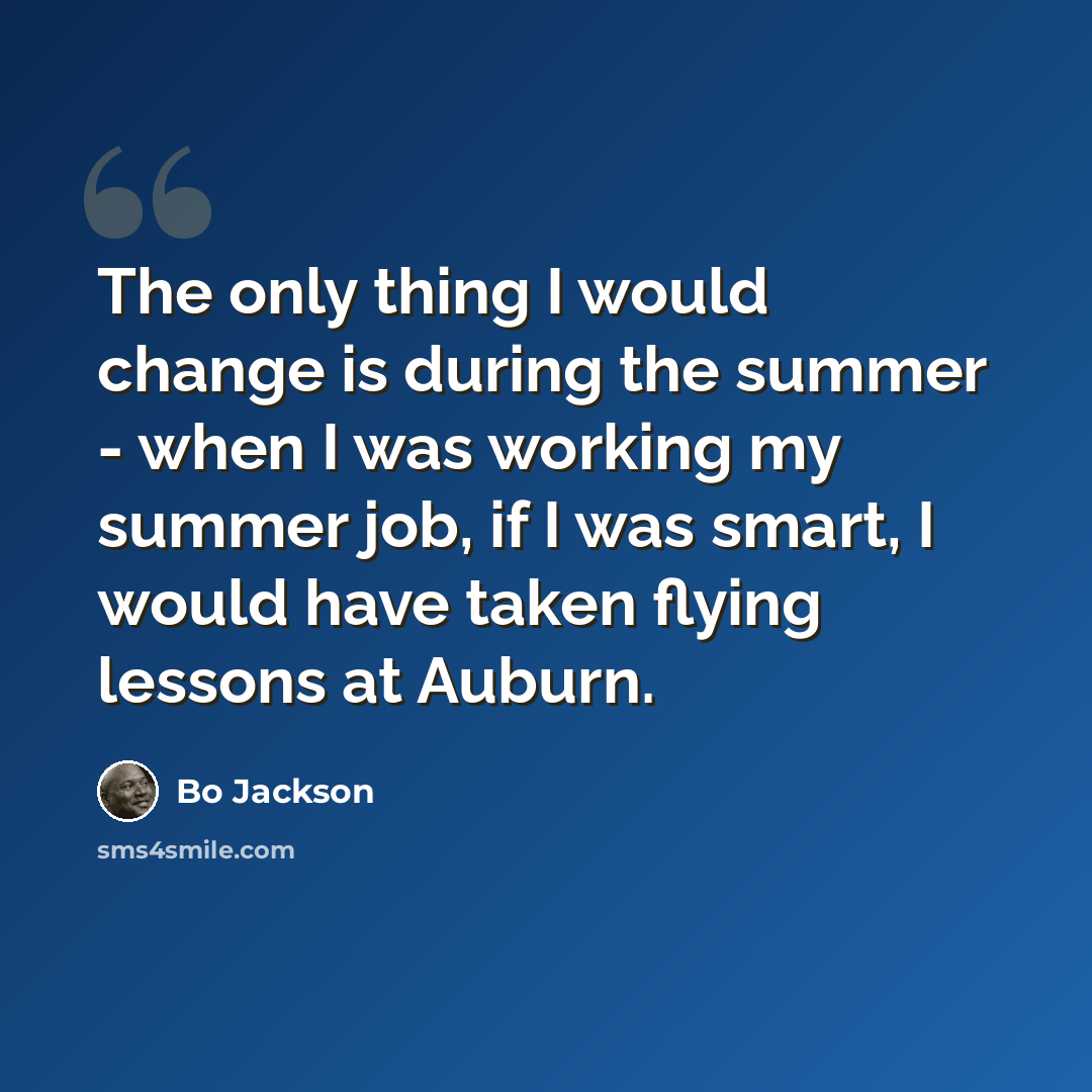 “The only thing I would change is during the summer - when I was working my summer job, if I was smart, I would have taken flying lessons at Auburn.” quote by Bo Jackson