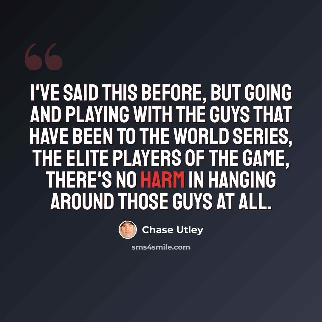 “I've said this before, but going and playing with the guys that have been to the World Series, the elite players of the game, there's no harm in hanging around those guys at all.” quote by Chase Utley
