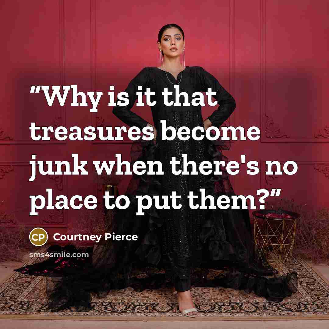 “Why is it that treasures become junk when there's no place to put them?” quote by Courtney Pierce