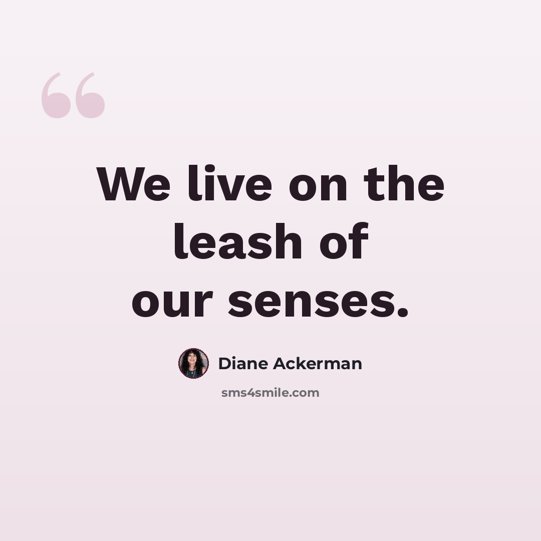 “We live on the leash of our senses.” quote by Diane Ackerman