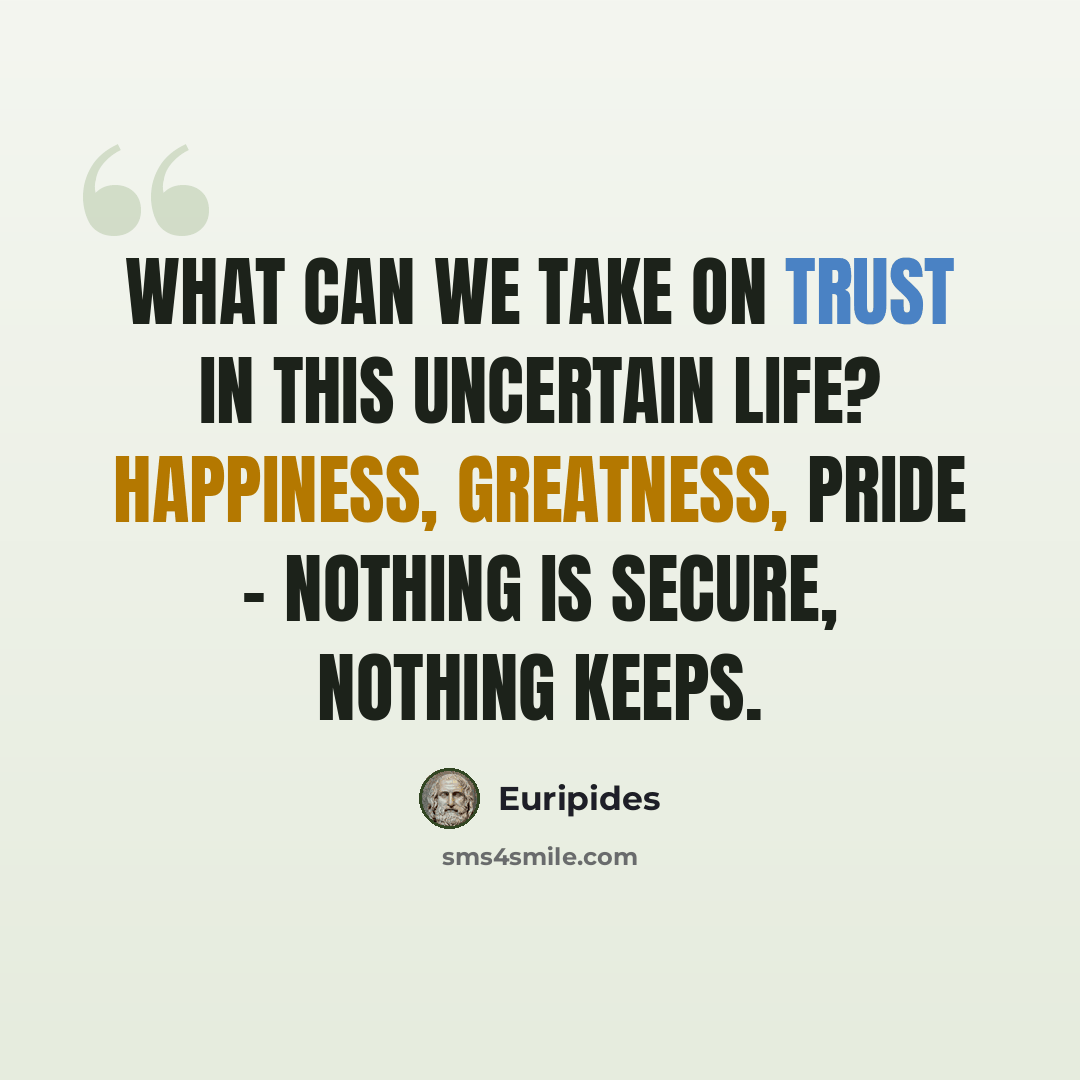 “What can we take on trust in this uncertain life? Happiness, greatness, pride - nothing is secure, nothing keeps.” quote by Euripides